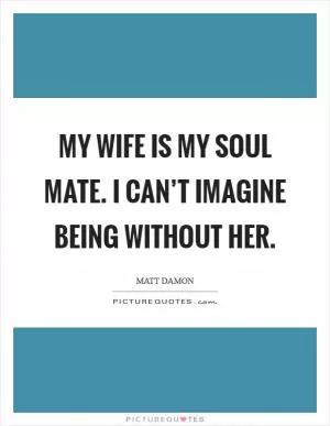 My wife is my soul mate. I can’t imagine being without her Picture Quote #1