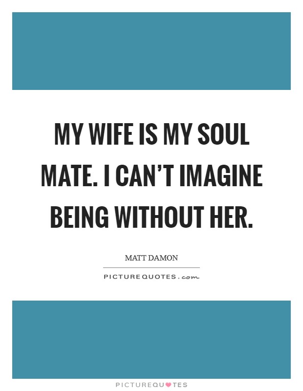 My wife is my soul mate. I can't imagine being without her. Picture Quote #1