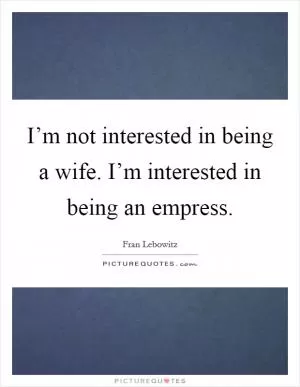 I’m not interested in being a wife. I’m interested in being an empress Picture Quote #1