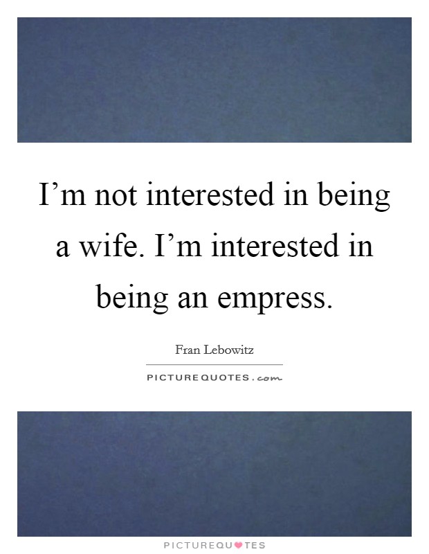 I'm not interested in being a wife. I'm interested in being an empress. Picture Quote #1