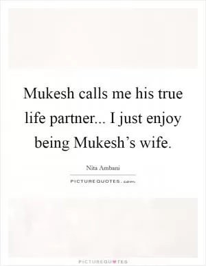 Mukesh calls me his true life partner... I just enjoy being Mukesh’s wife Picture Quote #1