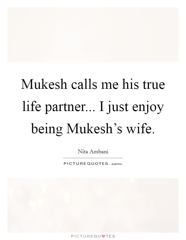 Mukesh calls me his true life partner... I just enjoy being Mukesh's wife. Picture Quote #1