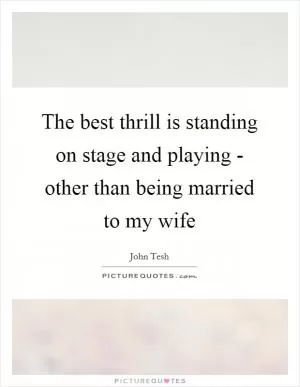 The best thrill is standing on stage and playing - other than being married to my wife Picture Quote #1