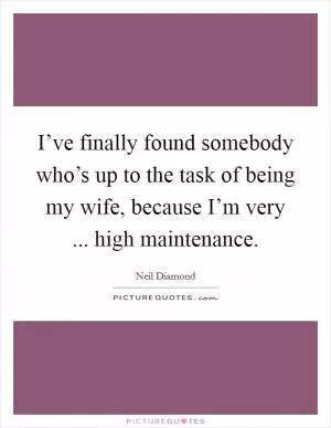 I’ve finally found somebody who’s up to the task of being my wife, because I’m very ... high maintenance Picture Quote #1