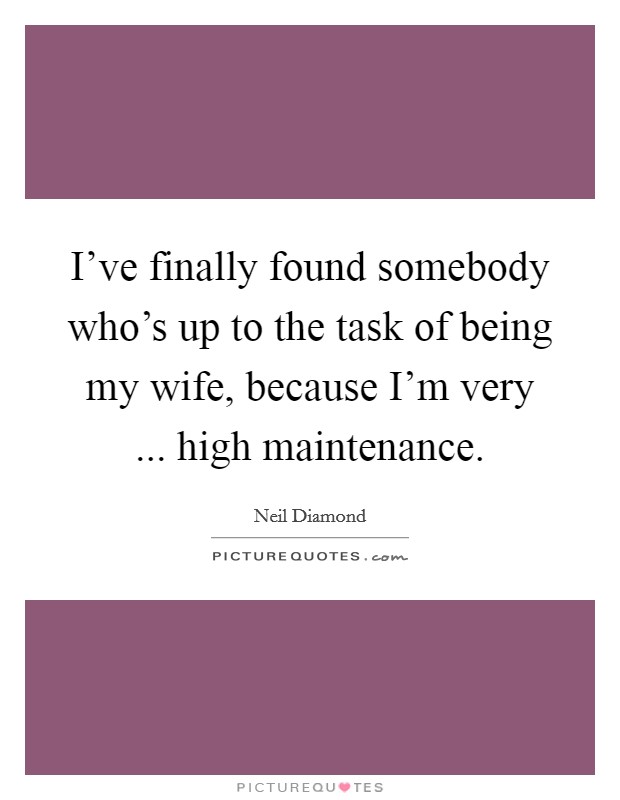 I've finally found somebody who's up to the task of being my wife, because I'm very ... high maintenance. Picture Quote #1