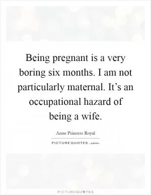Being pregnant is a very boring six months. I am not particularly maternal. It’s an occupational hazard of being a wife Picture Quote #1