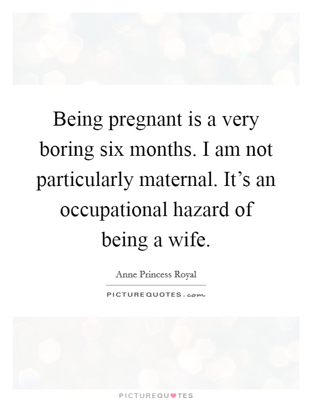 Being pregnant is a very boring six months. I am not particularly maternal. It's an occupational hazard of being a wife. Picture Quote #1