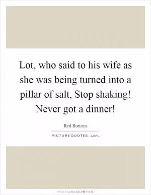 Lot, who said to his wife as she was being turned into a pillar of salt, Stop shaking! Never got a dinner! Picture Quote #1