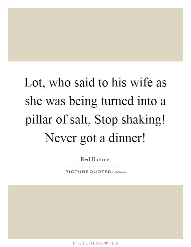 Lot, who said to his wife as she was being turned into a pillar of salt, Stop shaking! Never got a dinner! Picture Quote #1