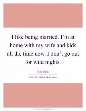 I like being married. I’m at home with my wife and kids all the time now. I don’t go out for wild nights Picture Quote #1