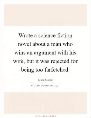 Wrote a science fiction novel about a man who wins an argument with his wife, but it was rejected for being too farfetched Picture Quote #1