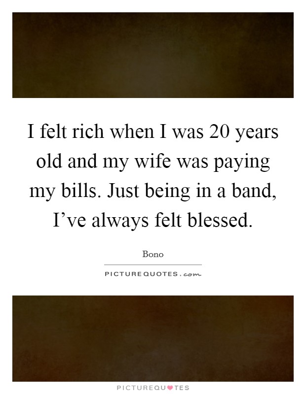I felt rich when I was 20 years old and my wife was paying my bills. Just being in a band, I've always felt blessed. Picture Quote #1