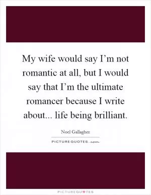 My wife would say I’m not romantic at all, but I would say that I’m the ultimate romancer because I write about... life being brilliant Picture Quote #1