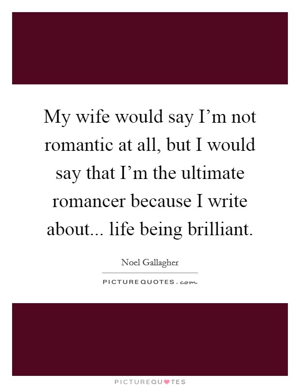My wife would say I'm not romantic at all, but I would say that I'm the ultimate romancer because I write about... life being brilliant. Picture Quote #1