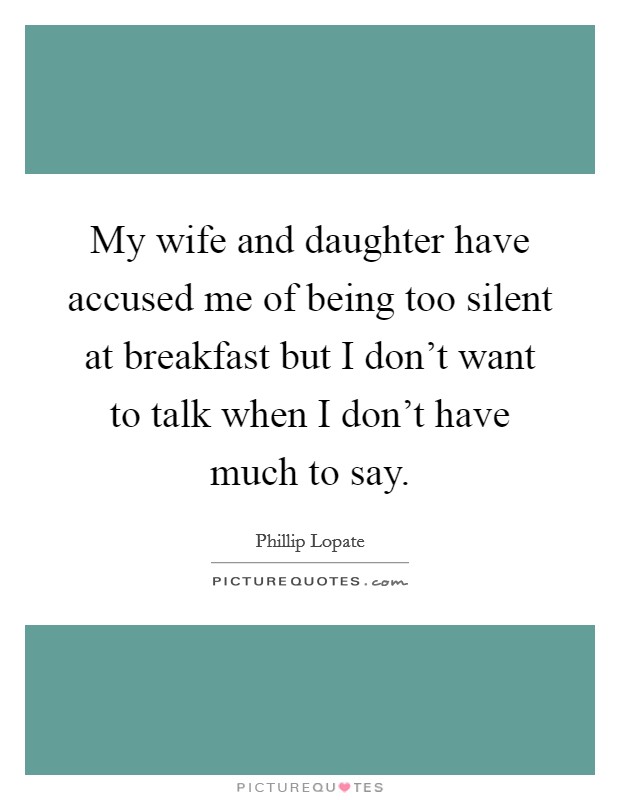 My wife and daughter have accused me of being too silent at breakfast but I don't want to talk when I don't have much to say. Picture Quote #1