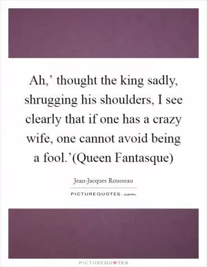 Ah,’ thought the king sadly, shrugging his shoulders, I see clearly that if one has a crazy wife, one cannot avoid being a fool.’(Queen Fantasque) Picture Quote #1