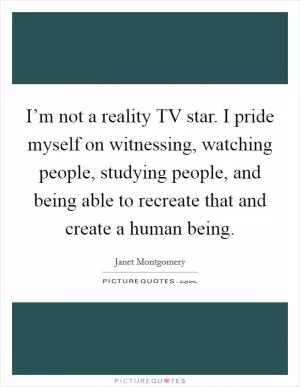I’m not a reality TV star. I pride myself on witnessing, watching people, studying people, and being able to recreate that and create a human being Picture Quote #1