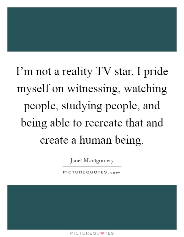 I'm not a reality TV star. I pride myself on witnessing, watching people, studying people, and being able to recreate that and create a human being. Picture Quote #1