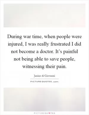 During war time, when people were injured, I was really frustrated I did not become a doctor. It’s painful not being able to save people, witnessing their pain Picture Quote #1