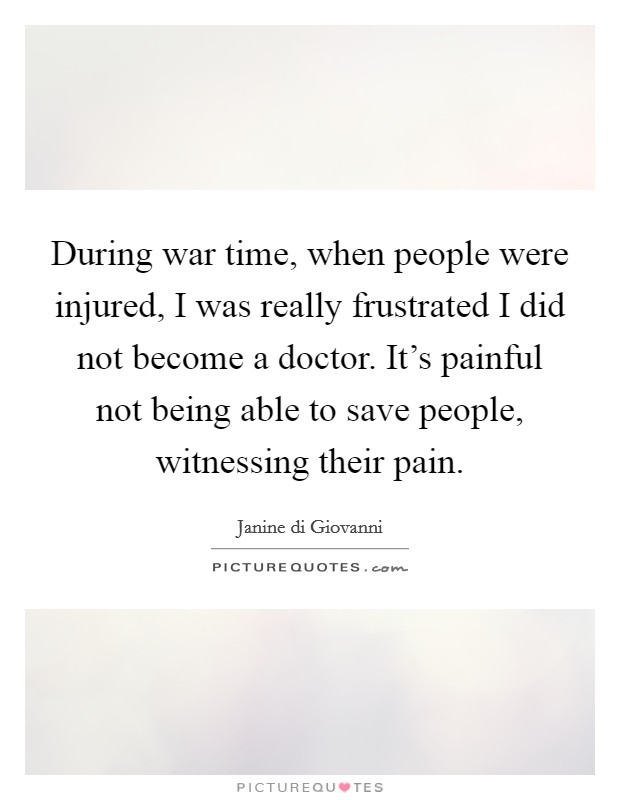 During war time, when people were injured, I was really frustrated I did not become a doctor. It's painful not being able to save people, witnessing their pain. Picture Quote #1