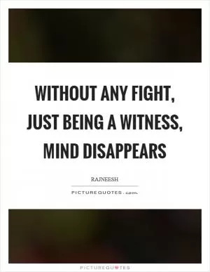 Without any fight, just being a witness, mind disappears Picture Quote #1