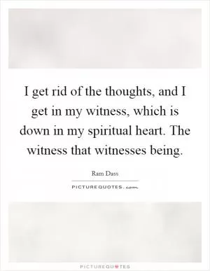 I get rid of the thoughts, and I get in my witness, which is down in my spiritual heart. The witness that witnesses being Picture Quote #1