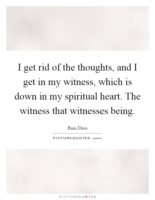I get rid of the thoughts, and I get in my witness, which is down in my spiritual heart. The witness that witnesses being. Picture Quote #1