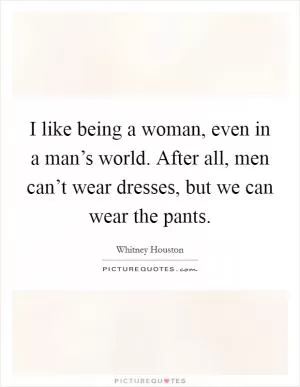 I like being a woman, even in a man’s world. After all, men can’t wear dresses, but we can wear the pants Picture Quote #1