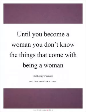 Until you become a woman you don’t know the things that come with being a woman Picture Quote #1