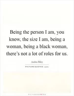 Being the person I am, you know, the size I am, being a woman, being a black woman, there’s not a lot of roles for us Picture Quote #1