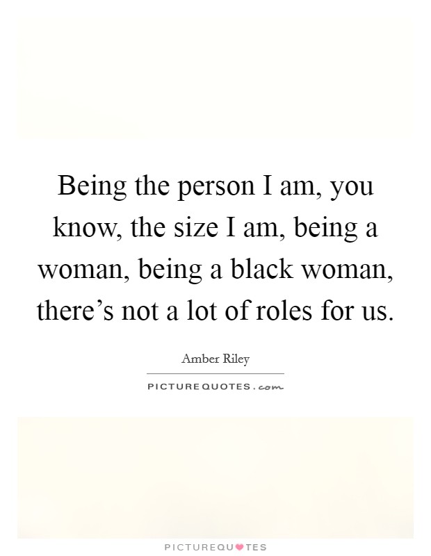 Being the person I am, you know, the size I am, being a woman, being a black woman, there's not a lot of roles for us. Picture Quote #1