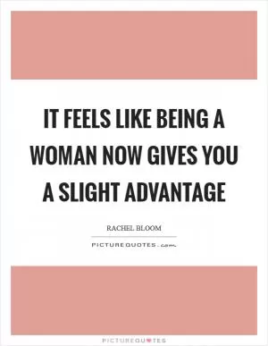 It feels like being a woman now gives you a slight advantage Picture Quote #1