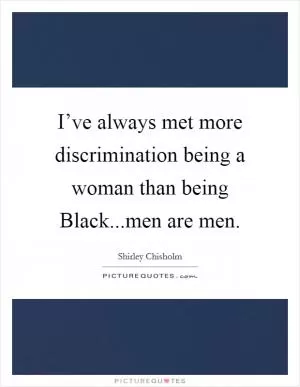 I’ve always met more discrimination being a woman than being Black...men are men Picture Quote #1