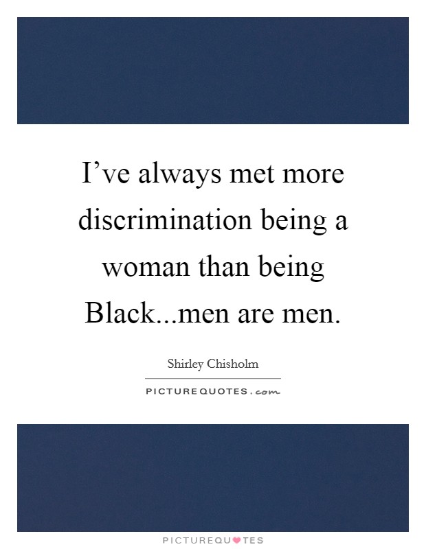 I've always met more discrimination being a woman than being Black...men are men. Picture Quote #1
