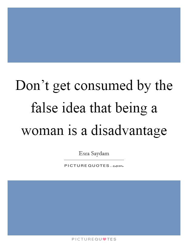 Don't get consumed by the false idea that being a woman is a disadvantage Picture Quote #1