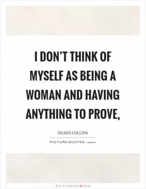 I don’t think of myself as being a woman and having anything to prove, Picture Quote #1