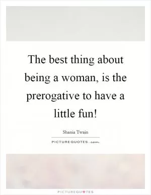 The best thing about being a woman, is the prerogative to have a little fun! Picture Quote #1
