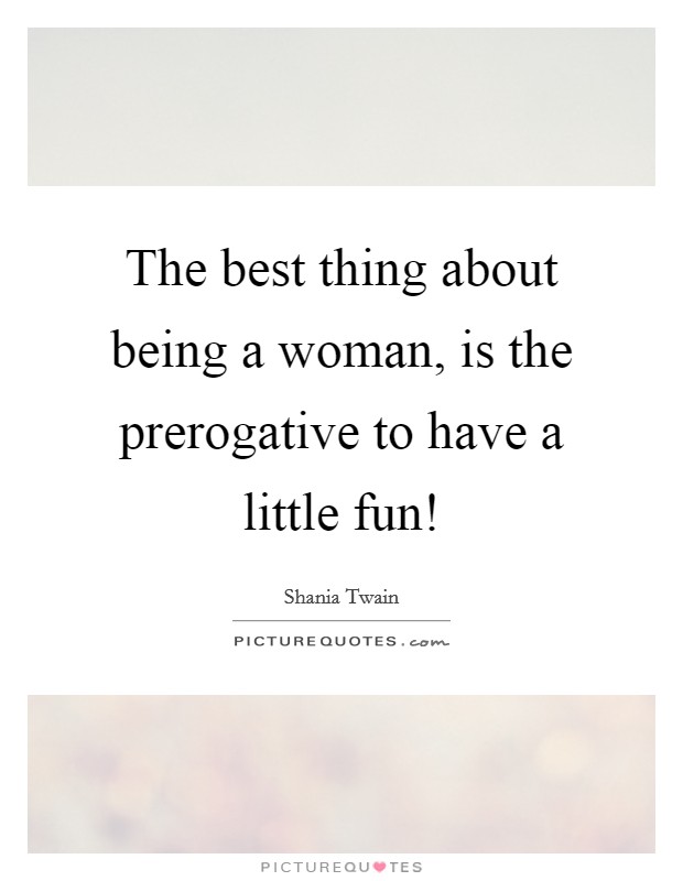 The best thing about being a woman, is the prerogative to have a little fun! Picture Quote #1