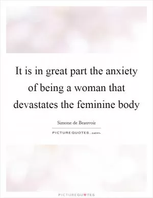 It is in great part the anxiety of being a woman that devastates the feminine body Picture Quote #1