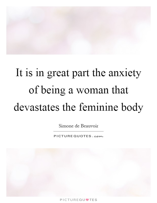 It is in great part the anxiety of being a woman that devastates the feminine body Picture Quote #1