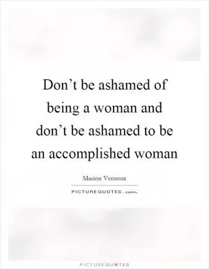 Don’t be ashamed of being a woman and don’t be ashamed to be an accomplished woman Picture Quote #1