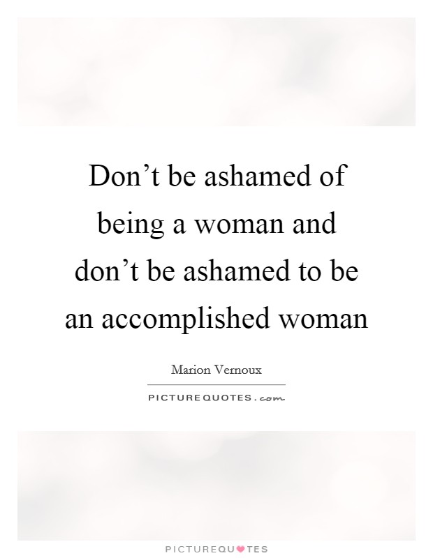 Don't be ashamed of being a woman and don't be ashamed to be an accomplished woman Picture Quote #1