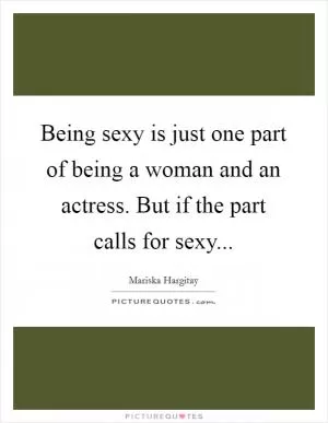 Being sexy is just one part of being a woman and an actress. But if the part calls for sexy Picture Quote #1