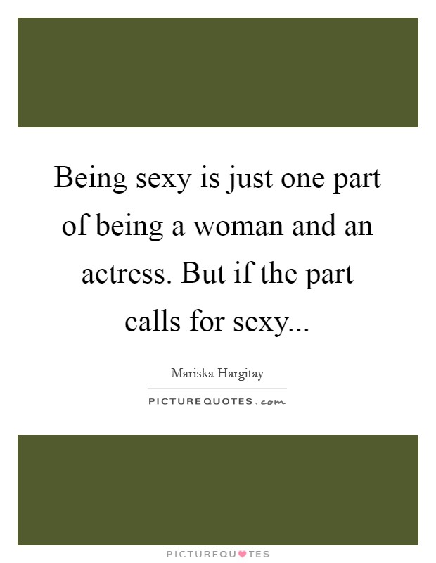 Being sexy is just one part of being a woman and an actress. But if the part calls for sexy... Picture Quote #1