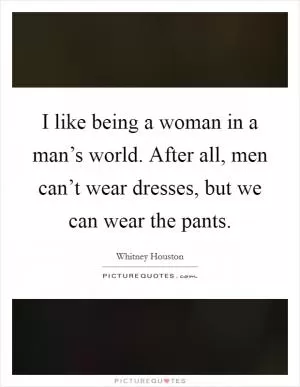 I like being a woman in a man’s world. After all, men can’t wear dresses, but we can wear the pants Picture Quote #1