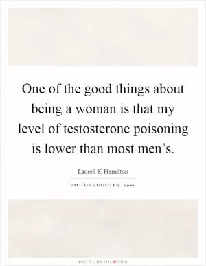One of the good things about being a woman is that my level of testosterone poisoning is lower than most men’s Picture Quote #1