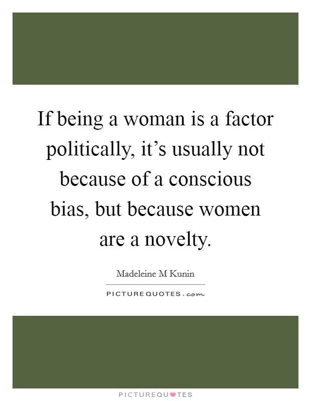 If being a woman is a factor politically, it's usually not because of a conscious bias, but because women are a novelty. Picture Quote #1