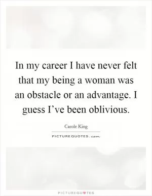 In my career I have never felt that my being a woman was an obstacle or an advantage. I guess I’ve been oblivious Picture Quote #1