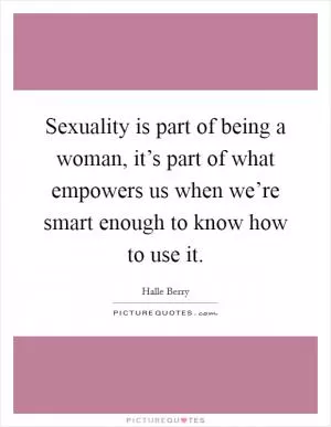 Sexuality is part of being a woman, it’s part of what empowers us when we’re smart enough to know how to use it Picture Quote #1