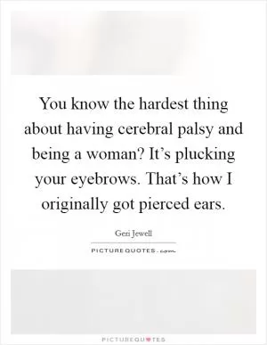 You know the hardest thing about having cerebral palsy and being a woman? It’s plucking your eyebrows. That’s how I originally got pierced ears Picture Quote #1